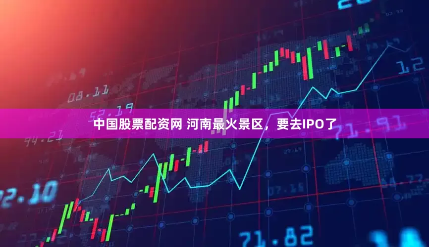 中国股票配资网 河南最火景区，要去IPO了