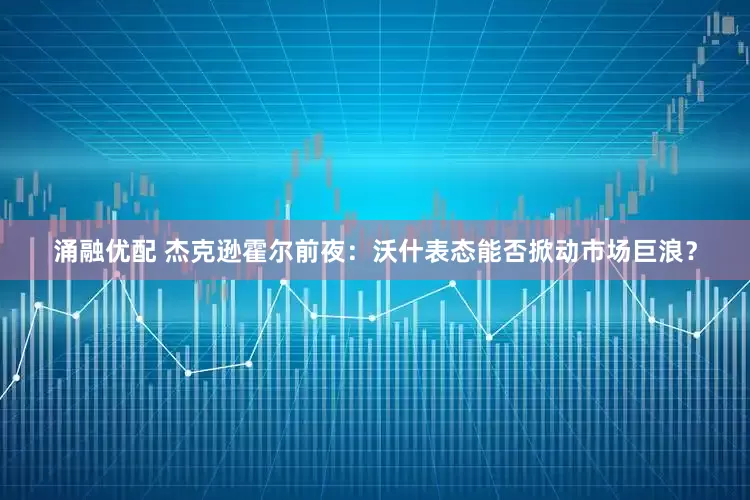 涌融优配 杰克逊霍尔前夜：沃什表态能否掀动市场巨浪？