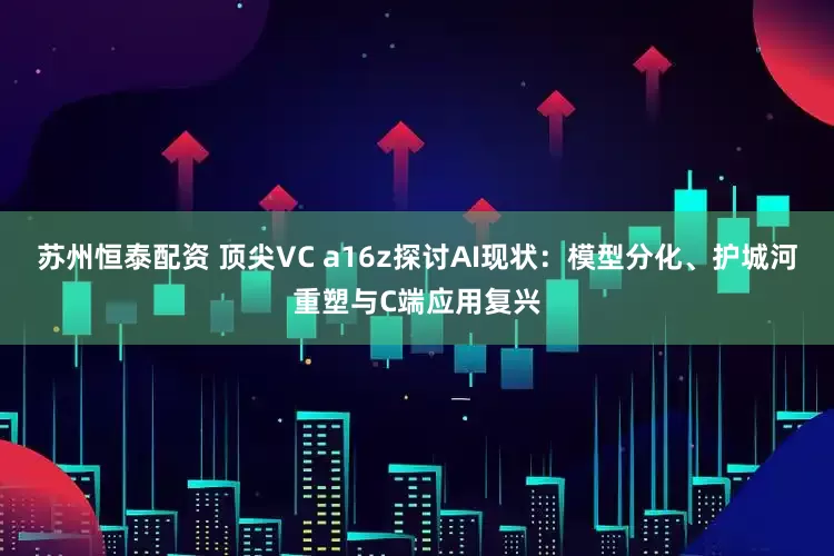 苏州恒泰配资 顶尖VC a16z探讨AI现状：模型分化、护城河重塑与C端应用复兴