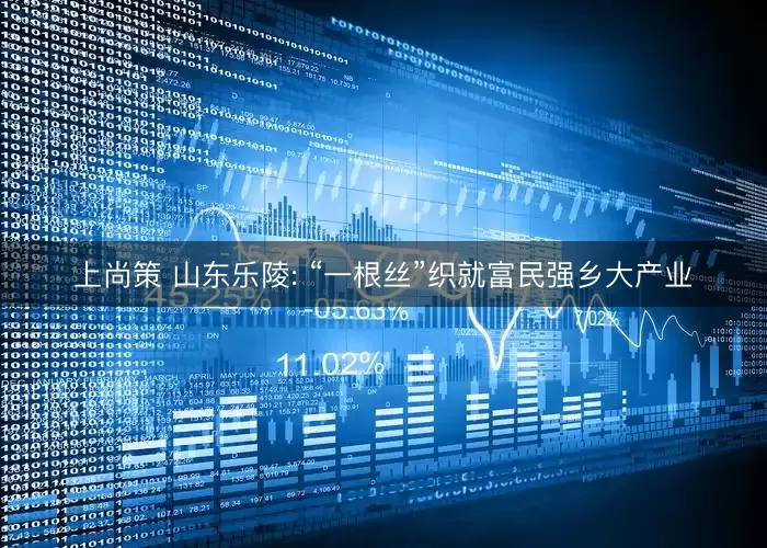 上尚策 山东乐陵: “一根丝”织就富民强乡大产业